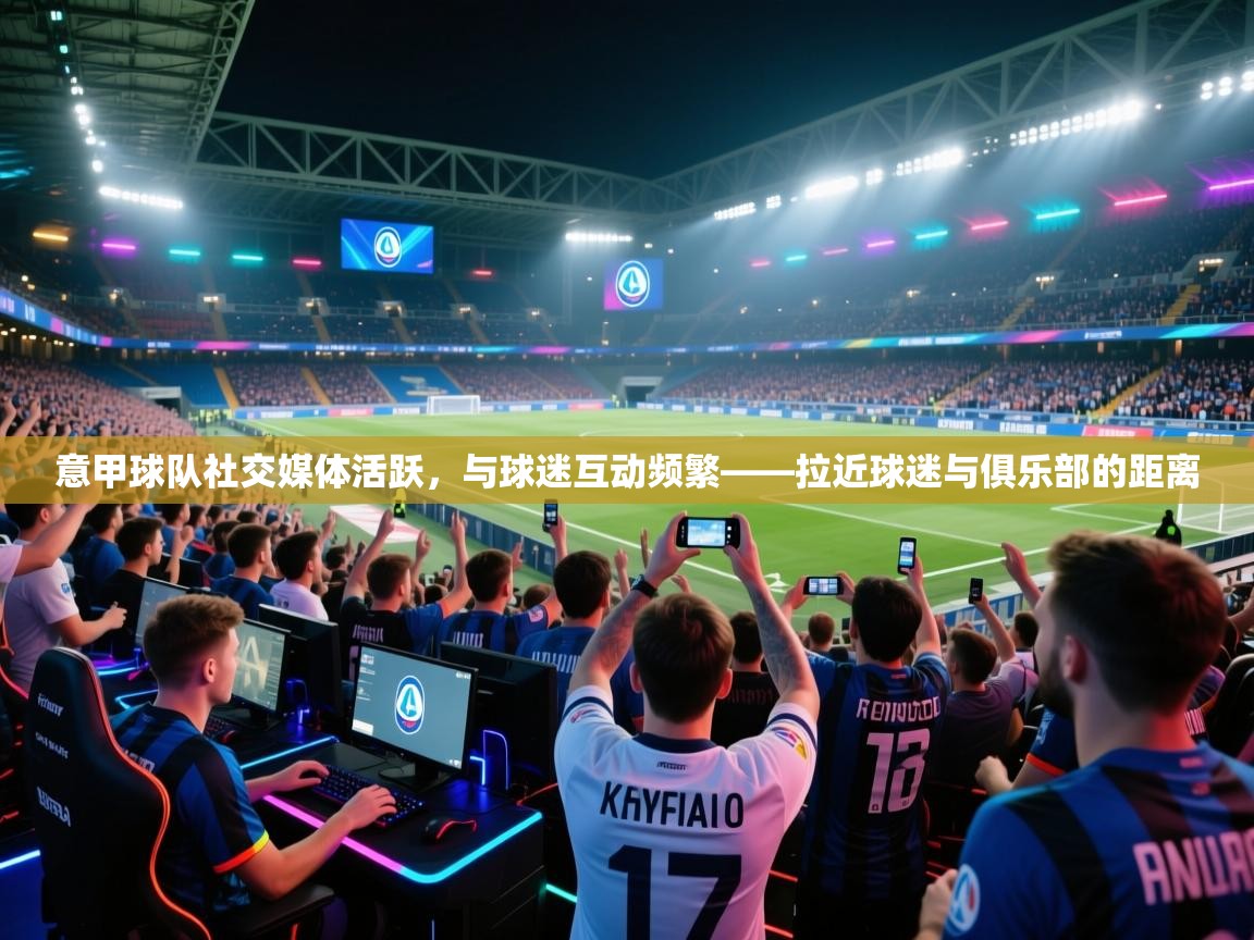 意甲球队社交媒体活跃,与球迷互动频繁——拉近球迷与俱乐部的距离 第1张