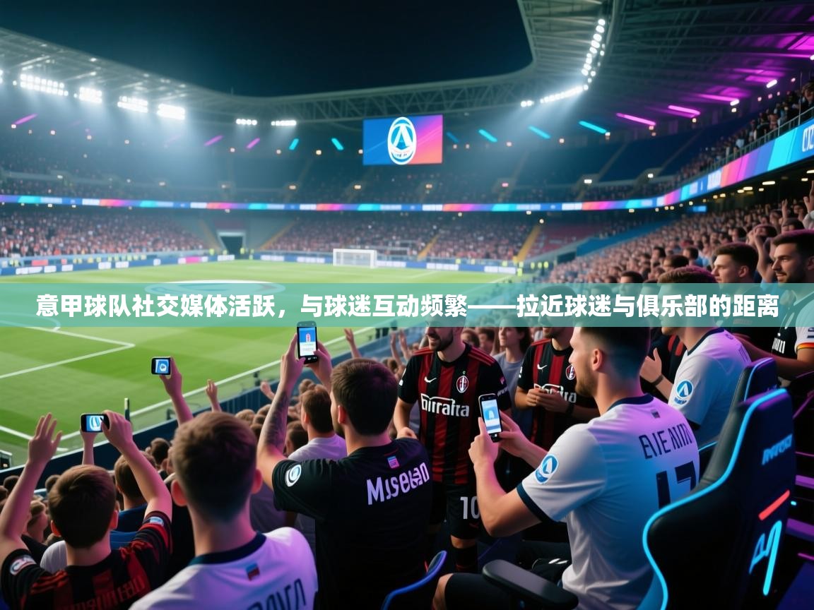 意甲球队社交媒体活跃,与球迷互动频繁——拉近球迷与俱乐部的距离 第2张