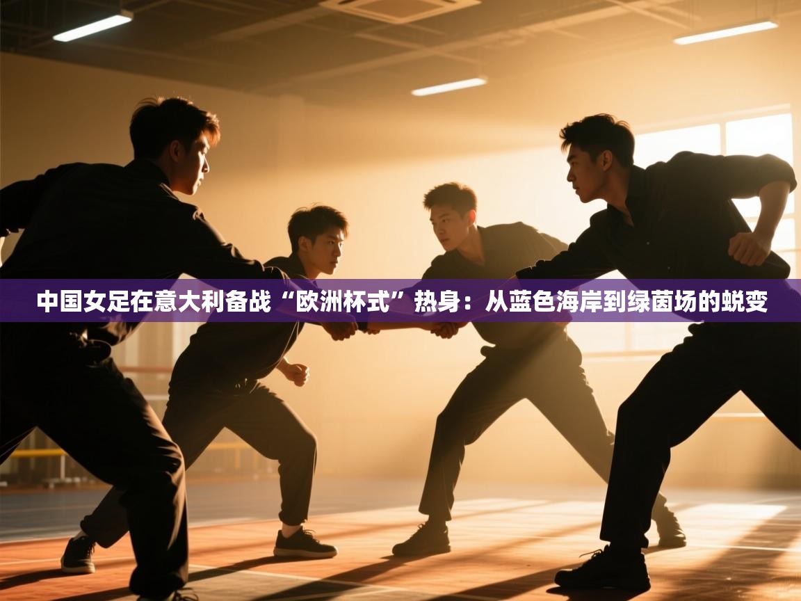 中国女足在意大利备战“欧洲杯式”热身:从蓝色海岸到绿茵场的蜕变 第2张